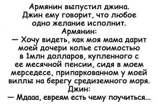 Армянин выпустил джина Джин ему говорит что любое одно желание исполнит Армянин Хочу видеть как моя мама дарит моей дочери колье стоимостью в 1млн долларов купленного с ее месячной пенсии ИДя в моем мерседесеу припаркованном у моей виллы на берегу средиземного моря Джин Мдаап евреям есть чему поучиться