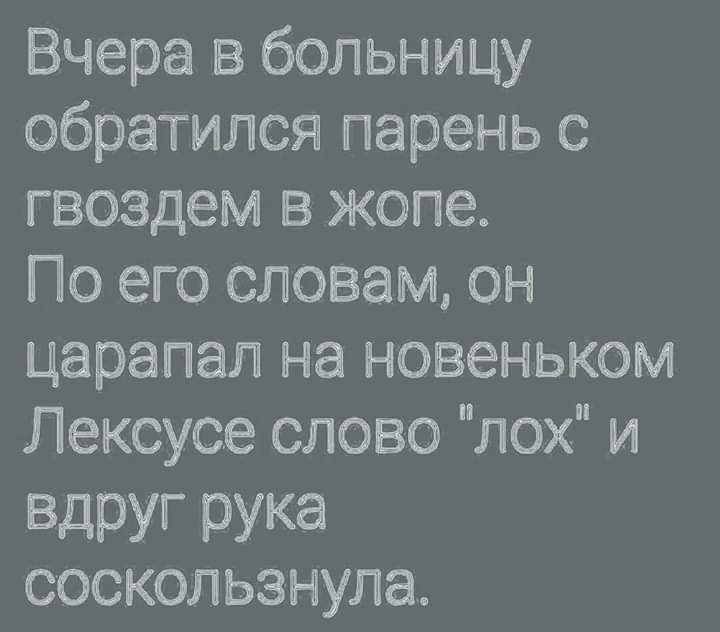 Вчера больницу обратипся парень с гвоздем в жопе По его словам он царапая на новеньком Лексуса слово лох и ВдРУГ РУКа соскользнула