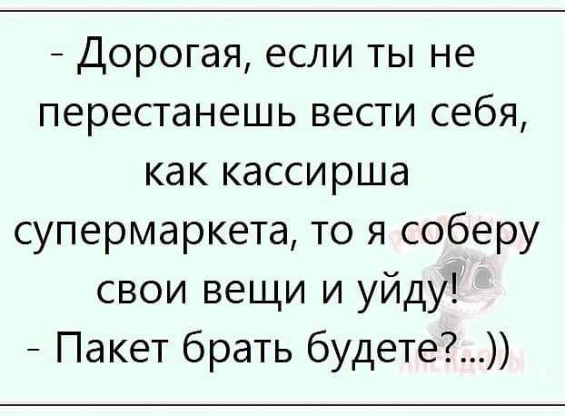 Дорогая если ты не перестанешь вести себя как кассирша супермаркета то я соберу свои вещи и уйду Пакет брать будете
