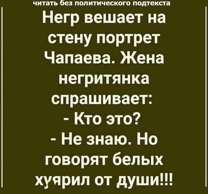 ЧИТЗТЬ без ПОЛИТИЧЕСКОГО ПОДТЕКСТЗ Негр вешает на стену портрет Чапаева Жена негритянка спрашивает Кто это Не знаю Но говорят белых хуярил от души