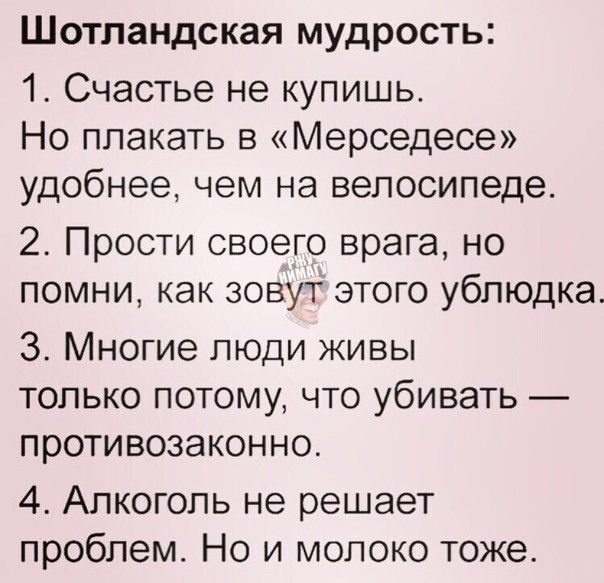 ШОТЛЗНДСКЗЯ МУДРОСТЬ 1 Счастье не купишь Но плакать в Мерседесе удобнее чем на велосипеде 2_ Прости своего врага но помни как зовут этого ублюдка З Многие люди живы только потому что убивать противозаконно 4 Алкоголь не решает проблем Но и молоко тоже