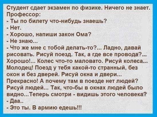 Студент сдает экзамен по физике Ничего не знает Профессор Ты по билету что нибудь знаешь Нет Хорошо напиши закон Ома Не знаю Что же мне с тобой делать то Ладно давай рисовать Рисуй поем Так а где все проводя Хорошо Копес чтото маловато Рисуй колеса Молодец Поезд у тебя какой то странный без окон и без дверей Рисуй окна и двери Прекрасно А почему тем в поезде нет людей Рисуй людей Так чтобы в окнах