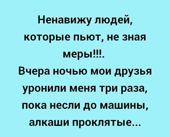 Ненавижу людей которые пьют не зная меры Вчера ночью мои друзья уронили меня три раза пока несли до машины алкаши проклятые