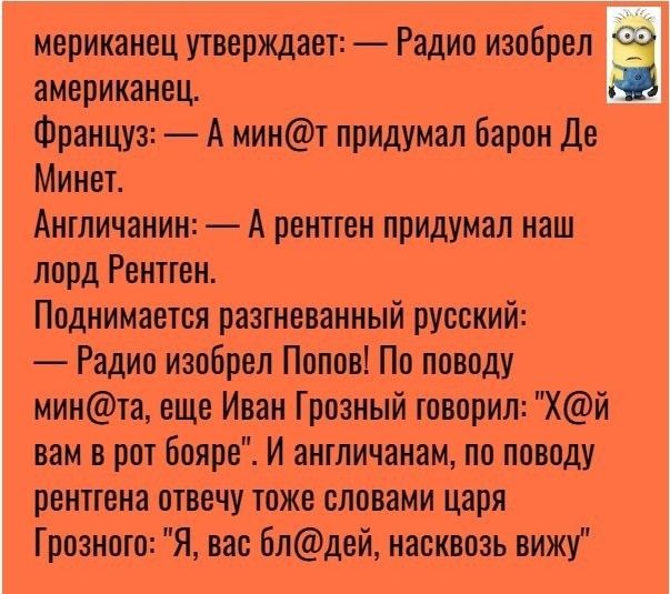 мериканец утверждает Радио изобрел 6 американец Француз А минт придумал барон Де Минет Англичанин А рентген придумал наш лорд Рентген Поднимается разгневанный русский Радио изобрел Попов По поводу минта еще Иван Грозный говорил Хй вам в рот Бояре И англичанам по поводу рентгена отвечу тоже словами царя Грозного Я вас блдей насквозь вижу