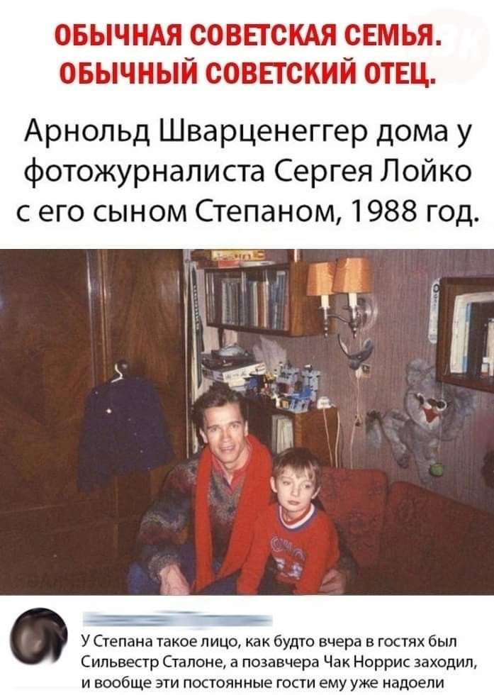 ОБЫЧНАЯ СОВЕТСКАЯ СЕМЬЯ ОБЫЧНЫЙ СОВЕТСКИЙ ОТЕЦ Арнольд Шварценеггер дома у фотожурналиста Сергея Лойко сего сыном Степаном 1988 год О У Степана такое лицо как будто вчера в гостях был Сильвестр Сталоне а позавчера Чак Норрис заходил и вообще эти постоянные гости ему уже надоели