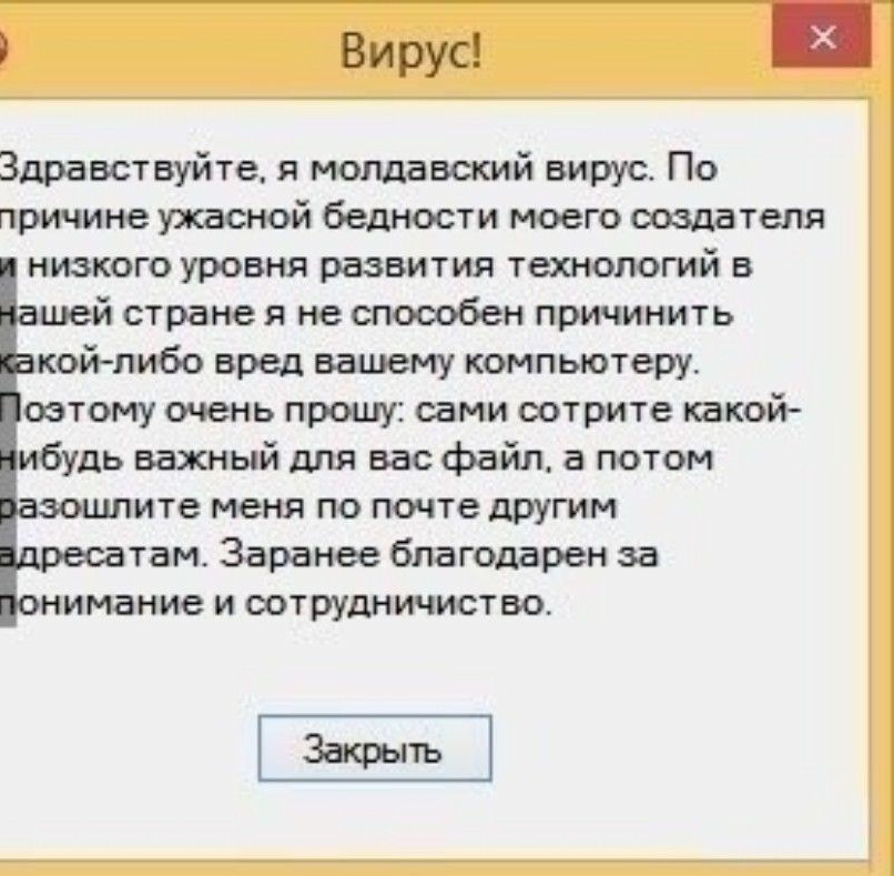 Вирус Здравствуйте я молдавский вирус По причине ужасной бедности моего создателя низкого уровня развития технологий в шей стране я не способен причинить койлибо вред вашему компьютеру оетому очень прошу сами сотрите пикой ибудь важный для вас файл а потом ите меня по почте другим там Заранее благодарен за нимание и сотрудничиство