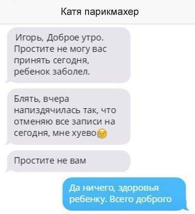 Катя парикмахер Итрь дрброе утра Простите не могу вас принять сегодня ребенок заболел Блять вчера напиздмилась чак что отметка все записи на сегвдня мне хуево Простите не вам дд у щрнаья ррпену В и дит