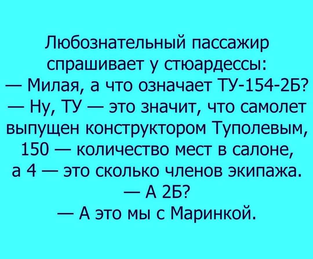 Любознательный пассажир спрашивает у стюардессы Милая а что означает ТУ 154 2Б Ну ТУ это значит что самолет выпущен конструктором Туполевым 150 количество мест в салоне а 4 это сколько членов экипажа А 25 А это мы с Маринкой