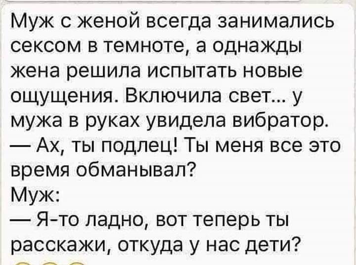 Муж с женой всегда занимались сексом в темноте а однажды жена решила испытать новые ощущения Включила свет у мужа в руках увидела вибратор Ах ты подлец Ты меня все это время обманывал Муж Ято ладно вот теперь ты расскажи откуда у нас дети