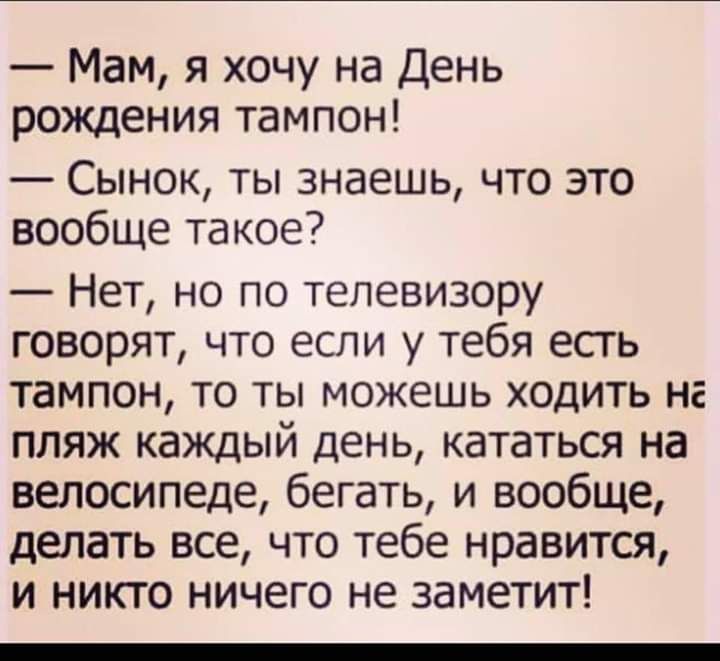Мам я хочу на День рождения тампон Сынок ты знаешь что это вообще такое Нет но по телевизору говорят что если у тебя есть тампон то ты можешь ходить на пляж каждый день кататься на велосипеде бегать и вообще делать все что тебе нравится и никто ничего не заметит