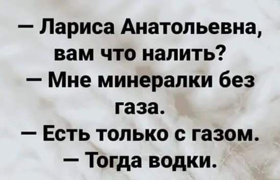 Лариса Анатольевна вам что налить Мне минерапки без газа Есть только с газом Тогда водки