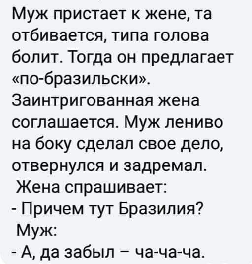 Муж пристает к жене та отбивается типа голова болит Тогда он предлагает по бразильски Заинтригованная жена соглашается Муж лениво на боку сделал свое дело отвернулся и задремал Жена спрашивает Причем тут Бразилия Муж А да забыл ча ча ча