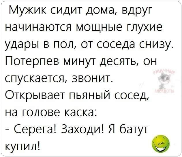 Мужик сидит дома вдруг начинаются мощные глухие удары в пол от соседа снизу Потерпев минут десять он спускается звонит Открывает пьяный сосед на голове каска Серега Заходи Я батут купил в