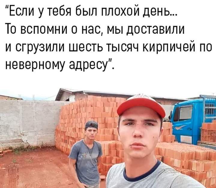 Если у тебя был плохой день То вспомни о нас мы доставили и сгрузили шесть тысяч кирпичей по неверному адресу