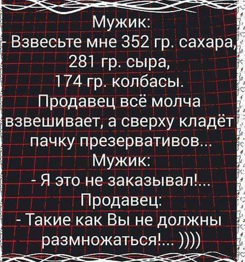 Взвесьте мне 352 гр сахара 281 гр сыра 174 гр колбасы Продавец всё молча взвешивает а сверху кладёт пачку презервативов Мужик Я это не заказывал Продавец Такие как Вьі не должны размножаться