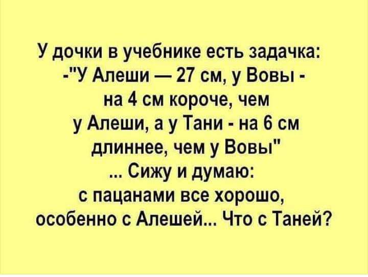 У дочки в учебнике есть задачка У Алеши 27 см у Вовы на 4 см короче чем у Алеши а у Тани на 6 см длиннее чем у Вовы Сижу и думаю с пацанами все хорошо особенно с Алешей Что с Таней