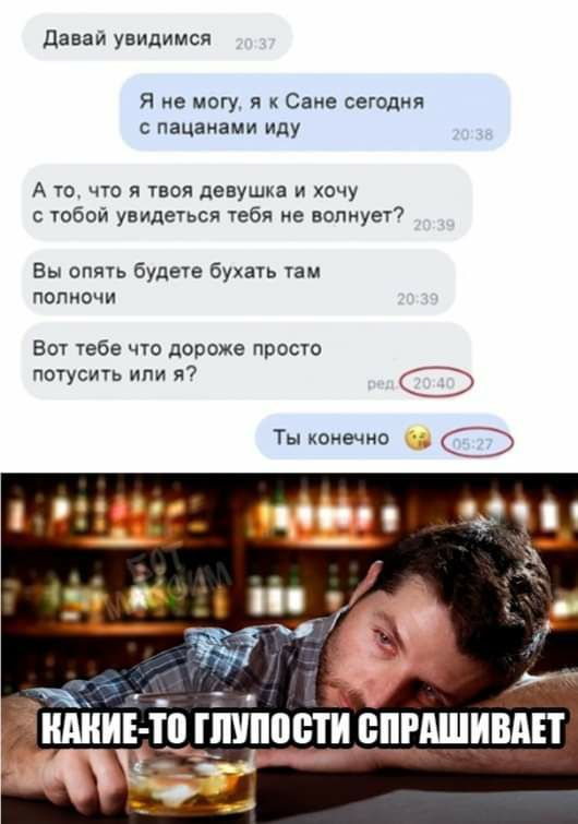 давай увидимся Я не могу я к Сане сегодня с пацанами иду А то что я твоя девушка и хочу тобой увидеться тебя не волнует Вы опять будете бухать там ПОПИОЧИ Вот тебе что дороже просто пот сить или я Ты конечно