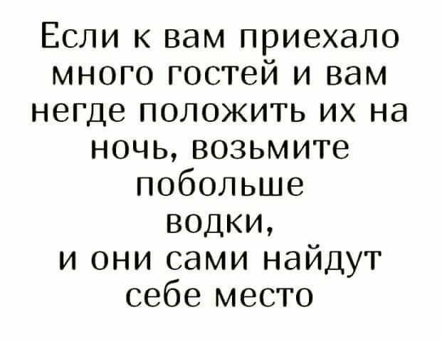 Если к вам приехало много гостей и вам негде положить их на ночь возьмите побольше водки и они сами найдут себе место