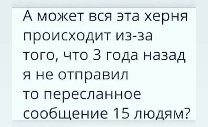 А может вся эта херня происходит из за того что 3 года назад я не отправил то пересланное сообщение 15 людям
