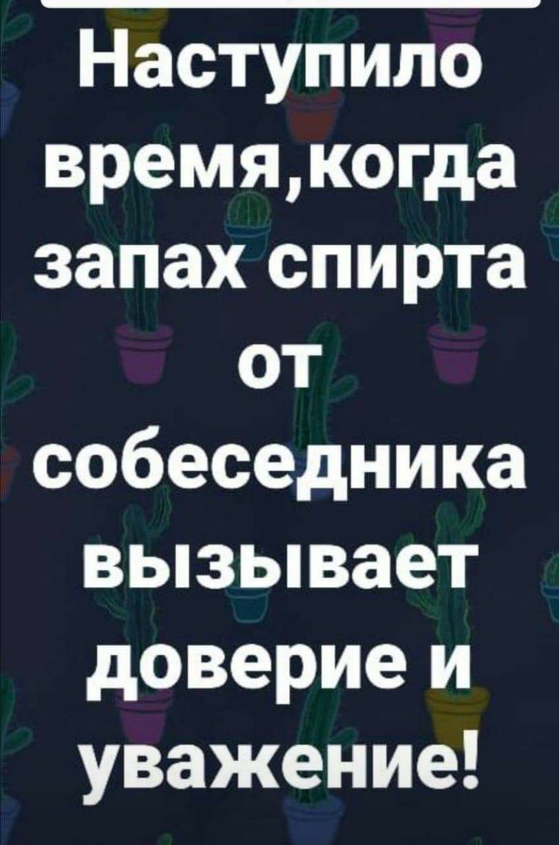 Наступило времякогда запах спирта от собеседника вызывает доверие и уважение