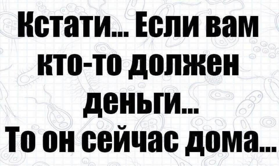 Кстати Если вам кто то должен деньги То он сейчас дома