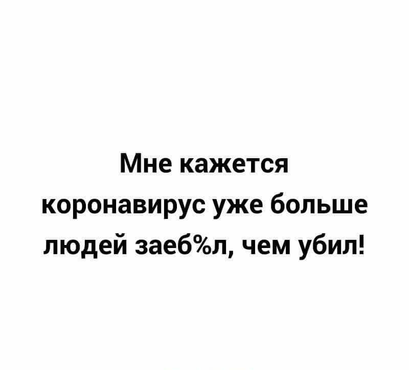 Мне кажется коронавирус уже больше людей заебл чем убил