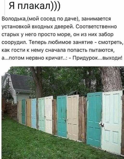 Я плакал Вопедькамой сосед по даче занимается установкой входных дверей Соответственно старых у него просто море он из них забор соорудип Теперь любимое занятие смотреть как гости к нему сначала попасть пытаются апотом нервно кричат Придуроквыходи
