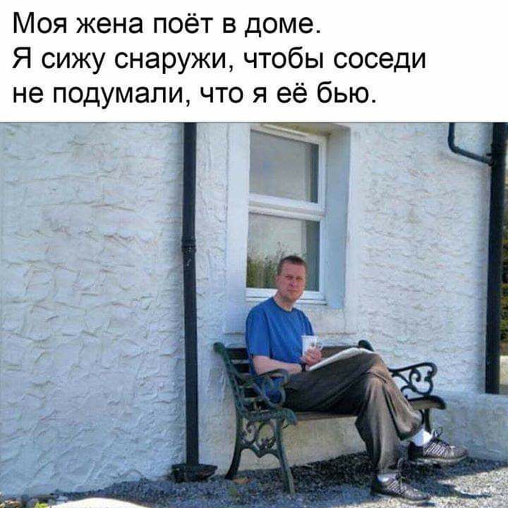 Моя жена поёт в доме Я сижу снаружи чтобы соседи не подумали что я её бью