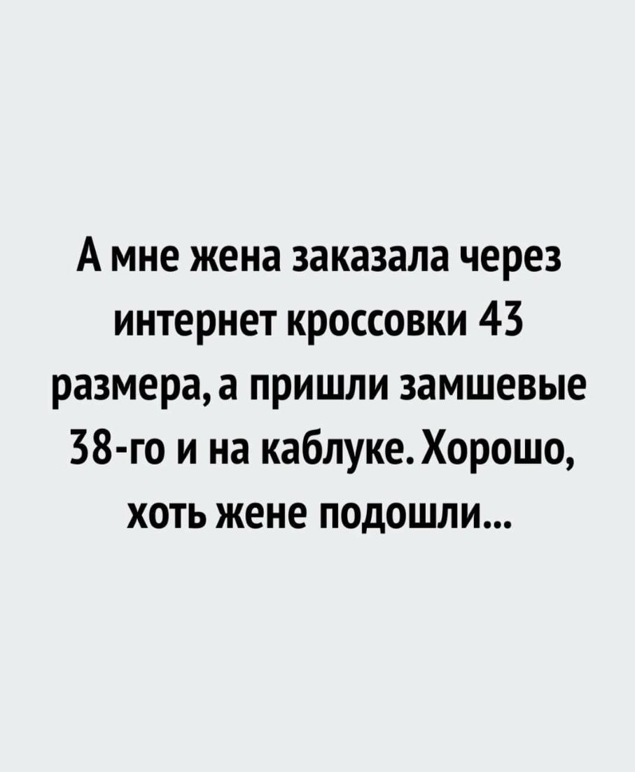 А мне жена заказала через интернет кроссовки 43 размераа пришли замшевые 38 го и на каблукеХорошо хоть жене подошли