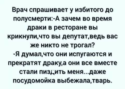 Врач спрашивает у избитого до полусмертиА зачем во время драки в ресторане вы крикнуличто вы депутатдедь вас же никто не трогал Я думалчто они испугаются и прекратят дракуа они все вместе стали пиздить менядаже посудомойка выбежапатварь