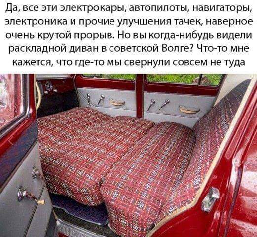 Да все ЭТИ зпектрока ры ЗВТОПИПОТЫ навигаторы ЭПеКТРОНИКЗ И ПРОЧИЕ УЛУЧШЕНИЯ ТВЧЕК наверное очень крутой прорыв Но вы когдамибудь видели раскладной диван в советской Воп ге Что то мне кажется ЧТО ГДЕАТО МЫ СВЕРНУПИ СОВСЕМ не туда