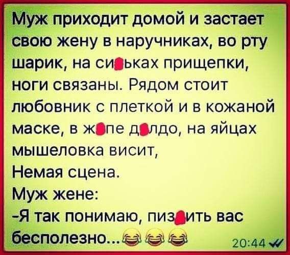 Ё приходит домой и застает вою жену в наручниках во рту шарик на сиьках прищепки ноги связаны Рядом стоит любовник с плеткой и в кожаной маске в жіпе дпдо на яйцах мышеловке висит Немая сцена Муж жене Я так понимаю пиздить вас сполезно