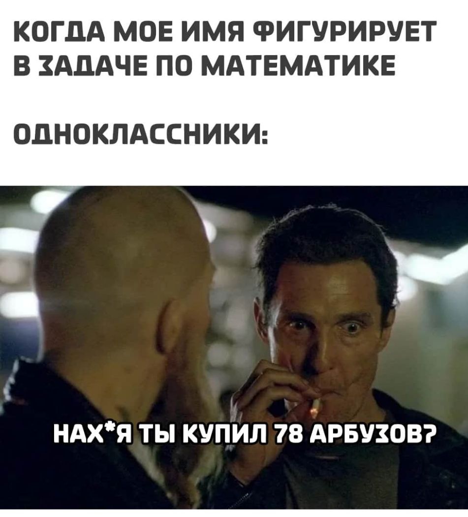 КОГДА МОЕ ИМЯ ФИГУРИРУЕТ В ЗАДАЧЕ ПО МАТЕМАТИКЕ ОДНОКЛАССНИКИ НАХЯ ТЫ КУПИЛ 78 АРБУЗОВ