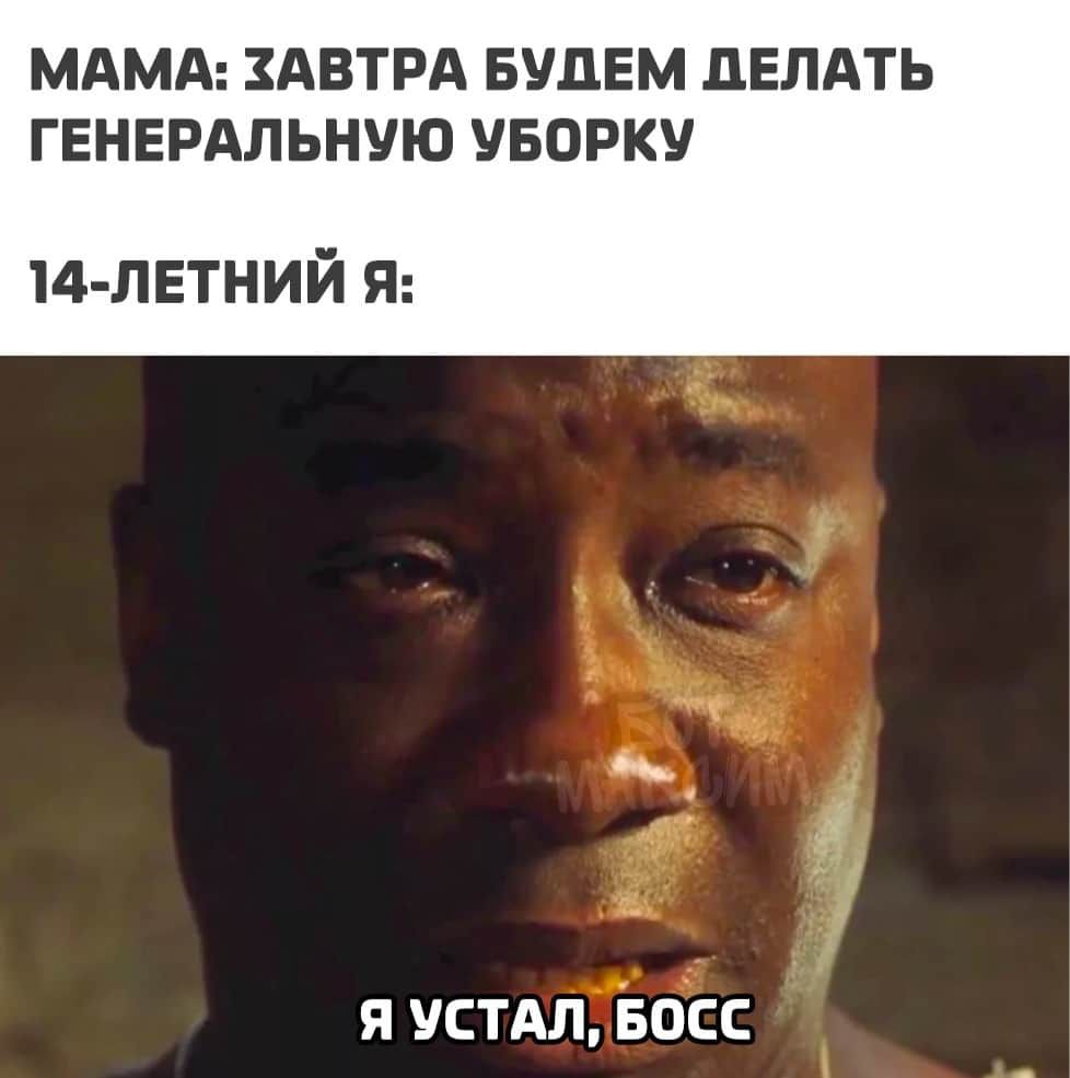 МАМА ЗАВТРА БУДЕМ ЦЕЛАТЬ ГЕНЕРАЛЬНУЮ УБОРКУ 14 летний Я Я УСТАЛ БОСС
