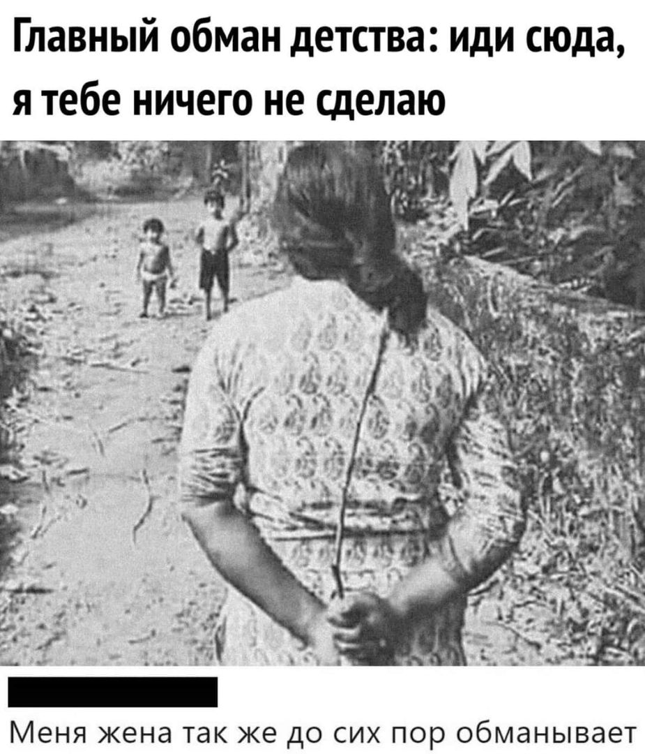 Главный обман детства иди сюда я тебе ничего не сделаю МЕНЯ жена так же дО СИХ ПОР ОбМдНЫВдЕТ