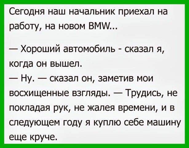 Сегодня наш начальник приехал на работу на новом ВМ Хороший автомобиль сказал я когда он вышел Ну сказал он заметив мои восхищенные взгляды Трудись не покладая рук не жалея времени и в следующем году я куплю себе машину еще круче