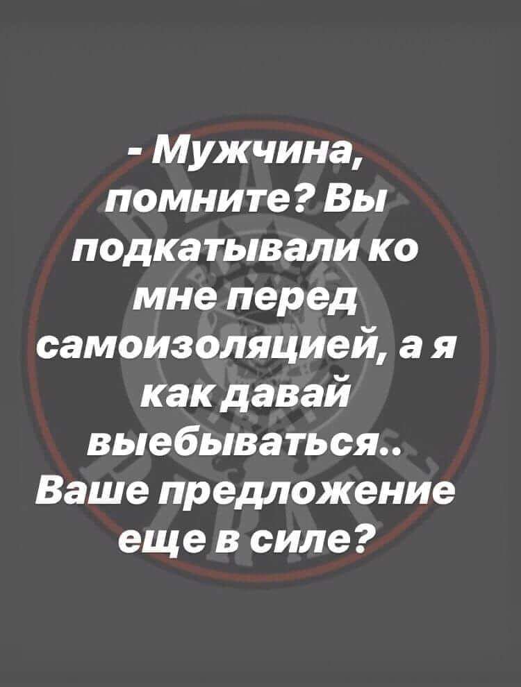 Мужчина помните Вы подка тывали ко мне перед самоизоляцией а я как давай выебываться Ваше предложение еще в силе
