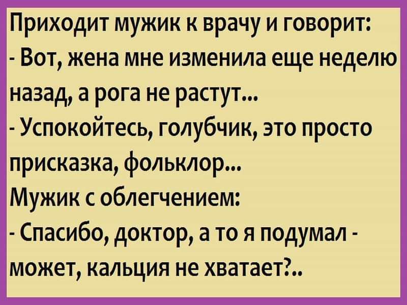 Приходит мужик к врачу и говорит Вот жена мне изменила еще неделю назад а рога не растут Успокойтесь голубчик это просто присказка фольклор Мужик с облегчением Спасибо доктор а то я подумал может кальция не хватает