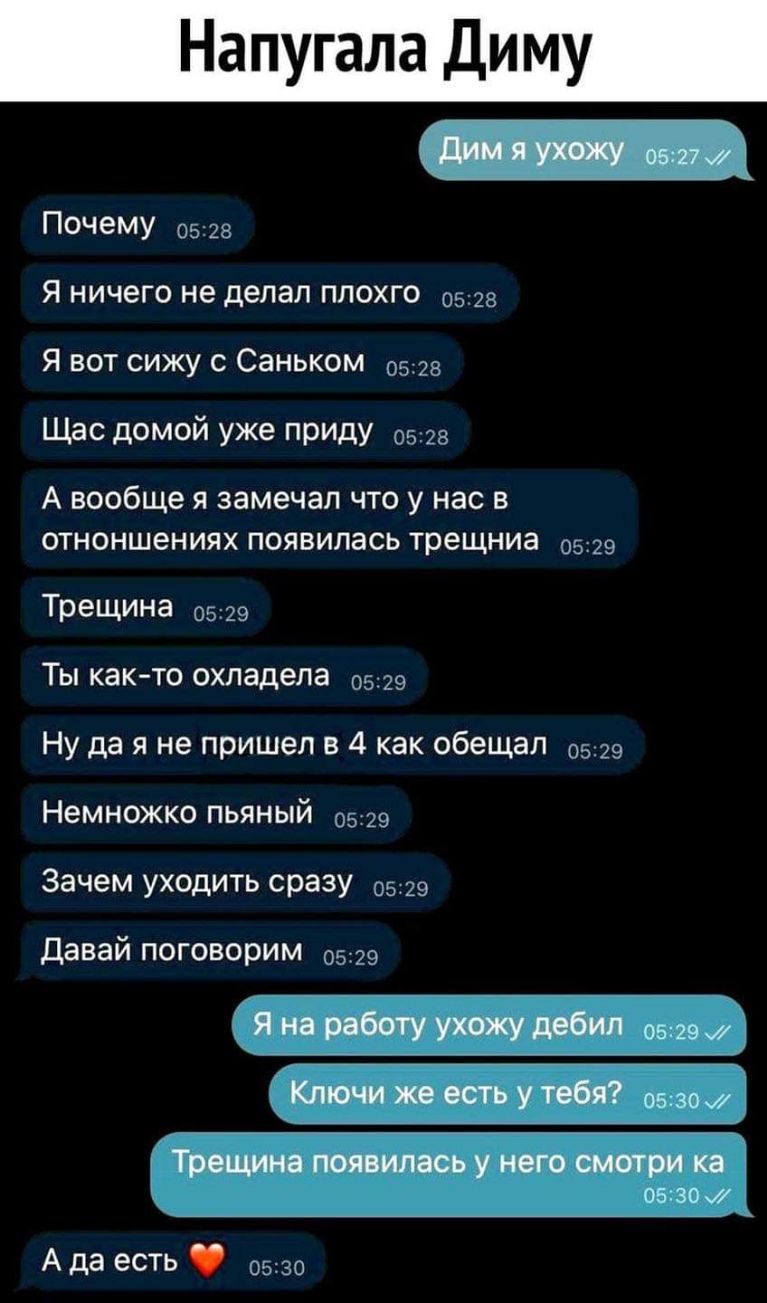 Напугала Диму Я НИЧЕГО не делал ПЛОХГО 0528 Почему 0528 Я вот сижу с Саньком 0528 Щас домой уже прИдУ 0528 А вообще я замечал что у нас в отноншениях появилась трещниа 0529 Трещина 0529 Ты как то охладела 0529 Ну да я не пришел в 4 как обещал 0529 Немножко пьяный 0529 Зачем уходить сразу 0529 давай поговорим 0529 А да есть 0530