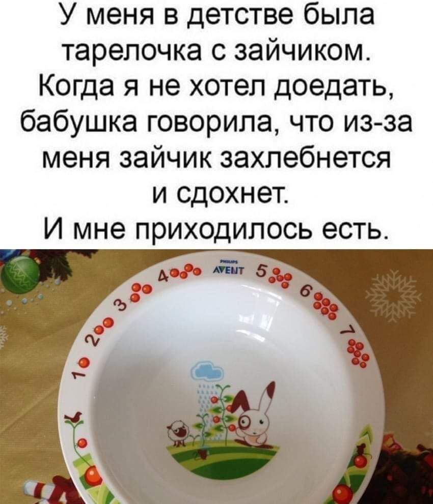 У меня в детстве была тарелочка с зайчиком Когда я не хотел доедать бабушка говорила что из за меня зайчик захлебнется и сдохнет И мне прИХОДИЛОСЬ есть