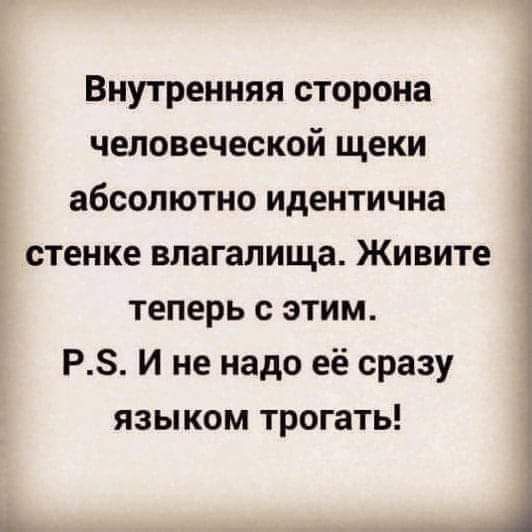 Внутренняя сторона человеческой щеки _ абсолютно идентична стенке влагалища Живите Е теперь с этим РЗ И не надо её сразу ЯЗЫКОМ трогать