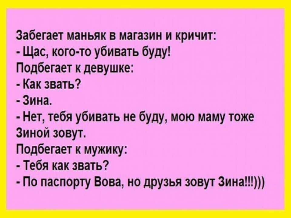 Забегает маньяк в магазин и кричит Щас кого то убивать буду Подбегает к девушке Как звать Зина Нет тебя убивать не буду мою маму тоже Зиной зовут Подбегает к мужику Тебя как звать По паспорту Вова но друзья зовут Зина