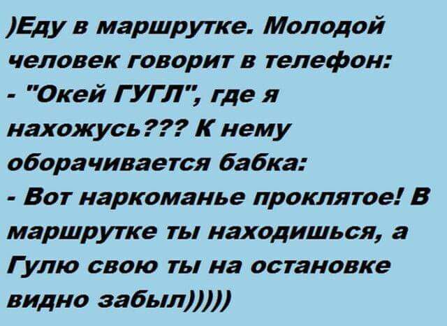 Еду в маршрутке Молодой человек говорит в телефон Окей ГУГЛ где я нахожусь К нему оборачивается бабка Вот наркоманье проклятое В маршрутке ты находишься а Гулю свою ты на остановке видно забыл