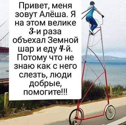 Привет меня зовут Алёша Я на этом велике 8 и раза _ объехал Земной ЁП шар и еду 4 й Потому что не _ знаю как с него слезть люди добрые помогите