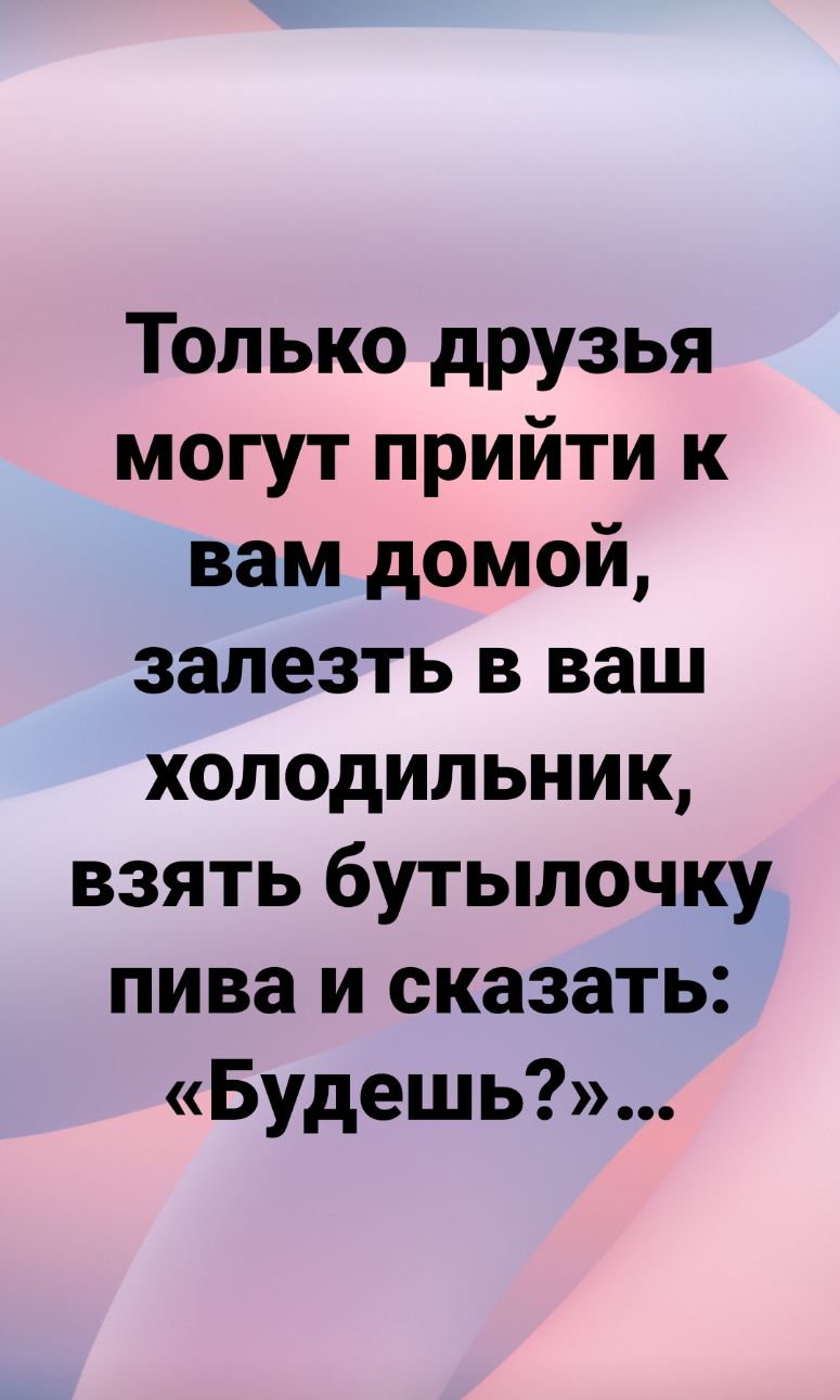 Только друзья могут прийти к вам домой залезть в ваш холодильник взять бутылочку пива и сказать Будешь