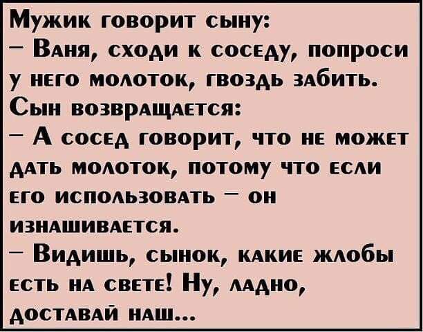 Мужик говорит сыну ВАня сходи к соседу попроси у него моюток гвоздь здбить Сын возврдщдется А сосед говорит что не может дАть МОАОТОК потому что если его исподьзовдть он ИЗНАШИВАЕТСЯ Видишь сынок мкие ждобы есть нА свете Ну мдно доспвдй иАш