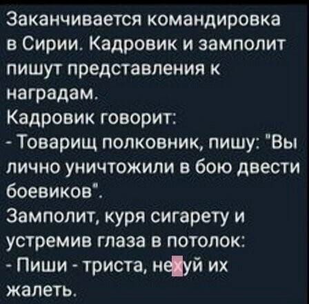 Заканчивается командировка в Сирии Кадровик и замполит пишут представления к наградам Кадровик говорит Товарищ полковник пишу Вы лично уничтожили в бою двести боевиков Замполит куря сигарету и устремив глаза в потолок Пиши триста неуй их жалеть