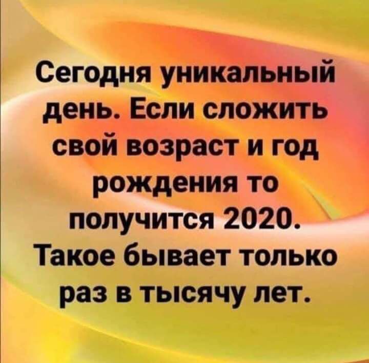 Сегодня уникальный день Если сложить свой возраст и год рождения то получится 2020 Такое бывает только раз в тысячу лет