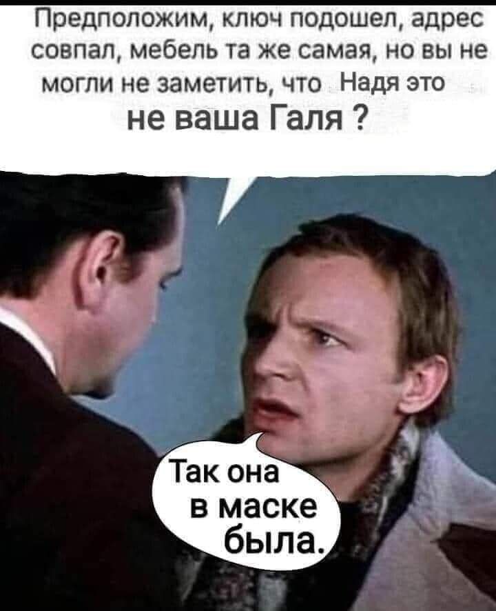 Предположим ключ подошел адрес совпал мебель та же самая но вы не могли не заметить что Надя это не ваша Галя В маске была