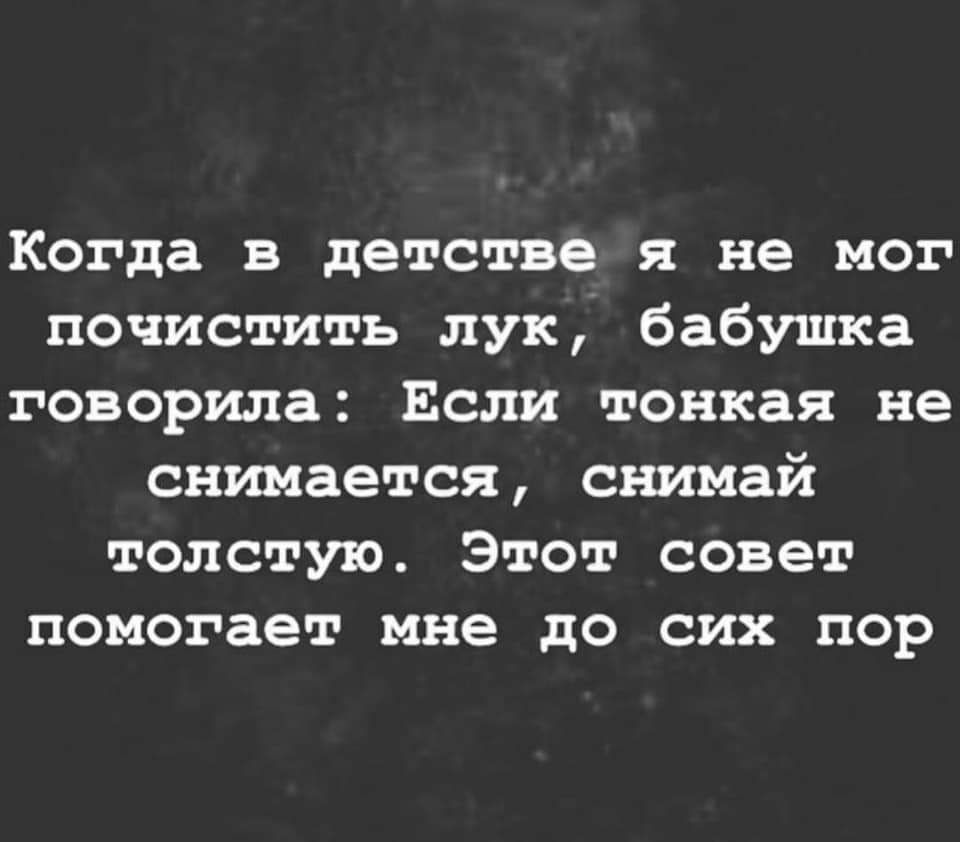 Когда в детстве я не мог почистить лук бабушка говорила Если тонкая не снимается снимай толстую Этот совет помогает мне до сих пор
